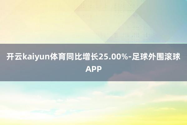 开云kaiyun体育同比增长25.00%-足球外围滚球APP