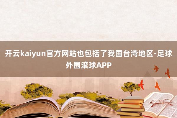开云kaiyun官方网站也包括了我国台湾地区-足球外围滚球APP