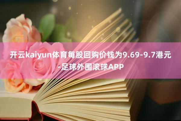 开云kaiyun体育每股回购价钱为9.69-9.7港元-足球外围滚球APP
