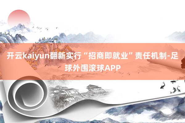 开云kaiyun翻新实行“招商即就业”责任机制-足球外围滚球APP