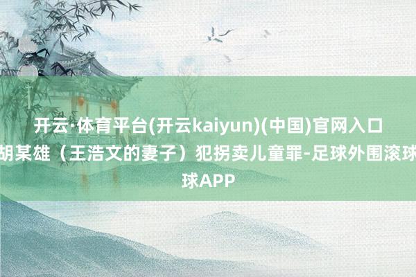 开云·体育平台(开云kaiyun)(中国)官网入口登录胡某雄（王浩文的妻子）犯拐卖儿童罪-足球外围滚球APP