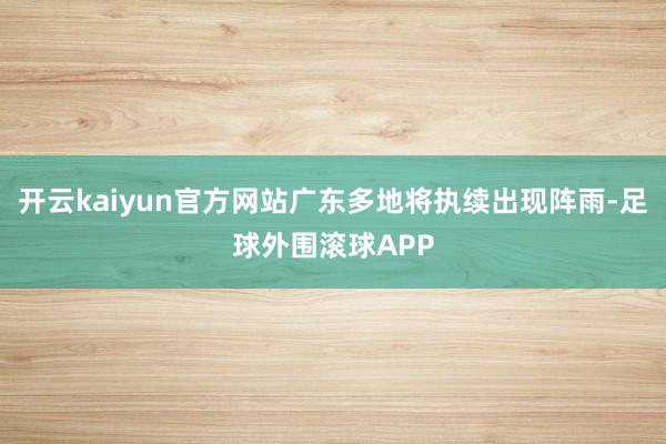 开云kaiyun官方网站广东多地将执续出现阵雨-足球外围滚球APP