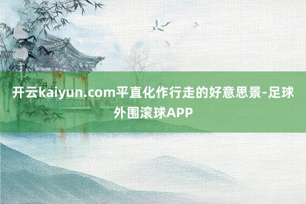 开云kaiyun.com平直化作行走的好意思景-足球外围滚球APP