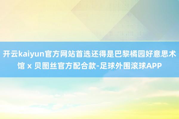 开云kaiyun官方网站首选还得是巴黎橘园好意思术馆 x 贝图丝官方配合款-足球外围滚球APP