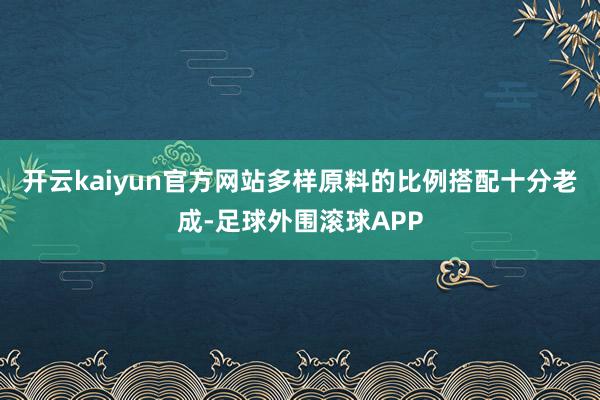开云kaiyun官方网站多样原料的比例搭配十分老成-足球外围滚球APP