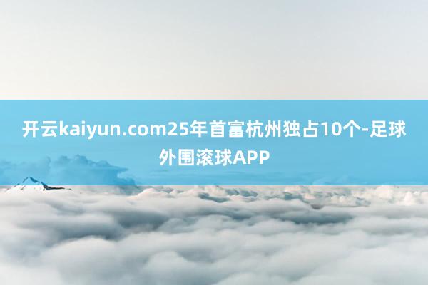 开云kaiyun.com25年首富杭州独占10个-足球外围滚球APP