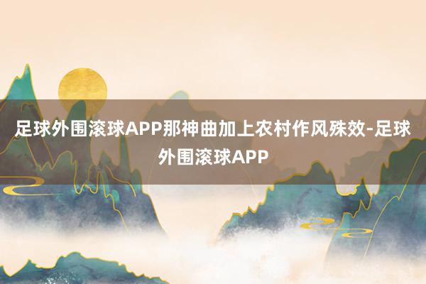 足球外围滚球APP那神曲加上农村作风殊效-足球外围滚球APP