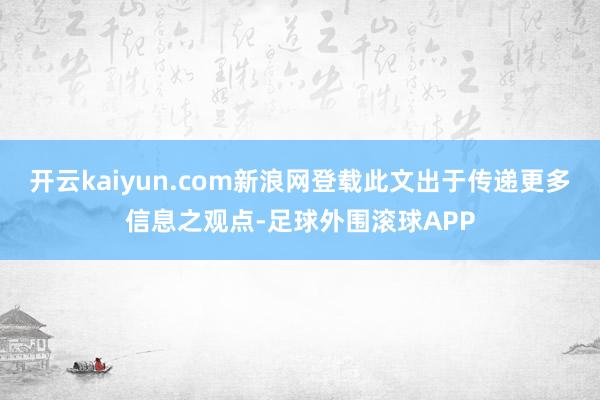 开云kaiyun.com新浪网登载此文出于传递更多信息之观点-足球外围滚球APP