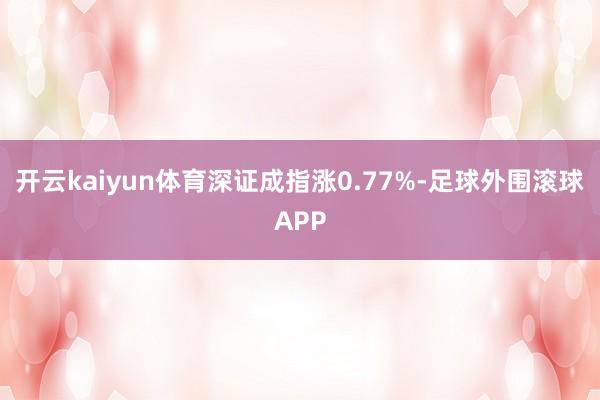 开云kaiyun体育深证成指涨0.77%-足球外围滚球APP