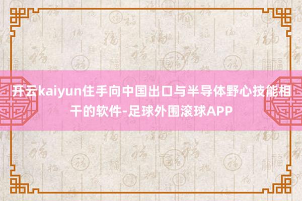 开云kaiyun住手向中国出口与半导体野心技能相干的软件-足球外围滚球APP