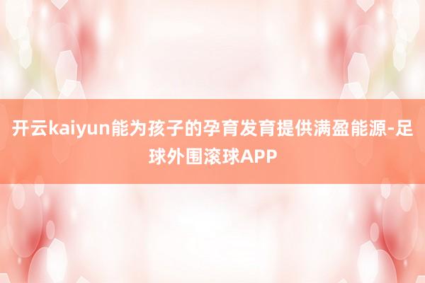 开云kaiyun能为孩子的孕育发育提供满盈能源-足球外围滚球APP