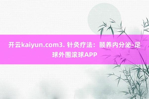 开云kaiyun.com3. 针灸疗法：颐养内分泌-足球外围滚球APP