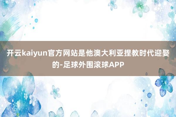 开云kaiyun官方网站是他澳大利亚捏教时代迎娶的-足球外围滚球APP