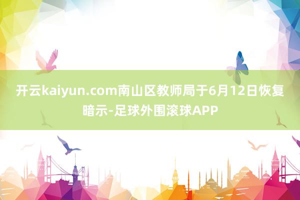 开云kaiyun.com南山区教师局于6月12日恢复暗示-足球外围滚球APP
