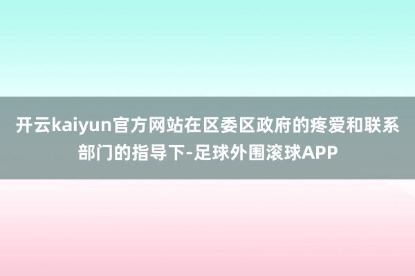 开云kaiyun官方网站在区委区政府的疼爱和联系部门的指导下-足球外围滚球APP