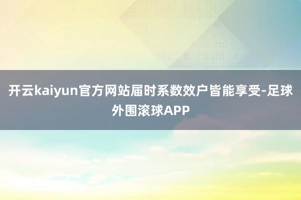 开云kaiyun官方网站届时系数效户皆能享受-足球外围滚球APP