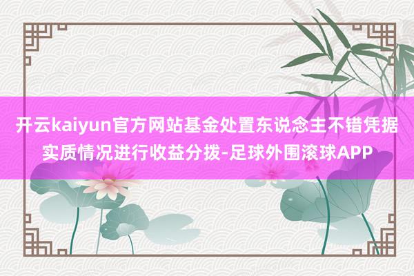 开云kaiyun官方网站基金处置东说念主不错凭据实质情况进行收益分拨-足球外围滚球APP