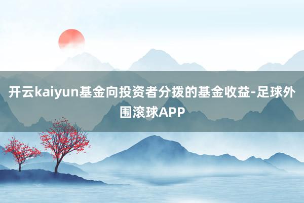 开云kaiyun基金向投资者分拨的基金收益-足球外围滚球APP