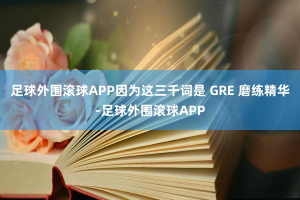 足球外围滚球APP因为这三千词是 GRE 磨练精华-足球外围滚球APP