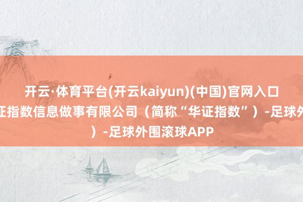 开云·体育平台(开云kaiyun)(中国)官网入口登录上海华证指数信息做事有限公司（简称“华证指数”）-足球外围滚球APP