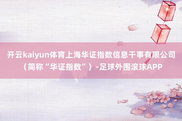 开云kaiyun体育上海华证指数信息干事有限公司（简称“华证指数”）-足球外围滚球APP