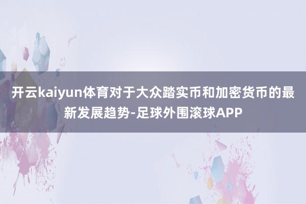 开云kaiyun体育对于大众踏实币和加密货币的最新发展趋势-足球外围滚球APP
