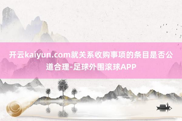 开云kaiyun.com就关系收购事项的条目是否公道合理-足球外围滚球APP
