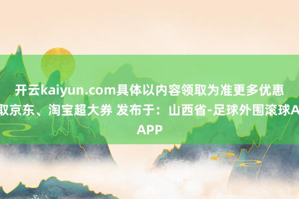 开云kaiyun.com具体以内容领取为准更多优惠领取京东、淘宝超大券 发布于：山西省-足球外围滚球APP