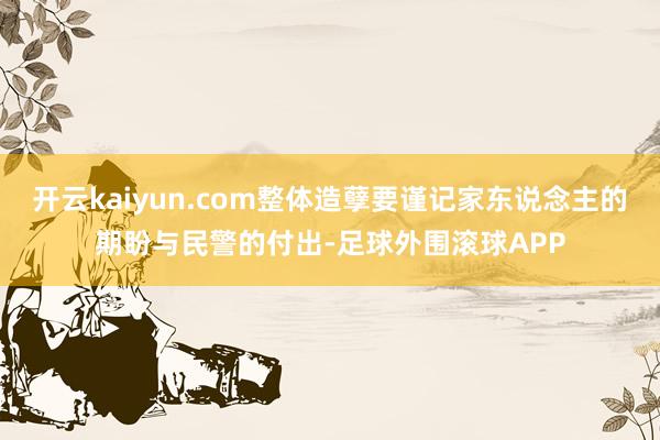 开云kaiyun.com整体造孽要谨记家东说念主的期盼与民警的付出-足球外围滚球APP