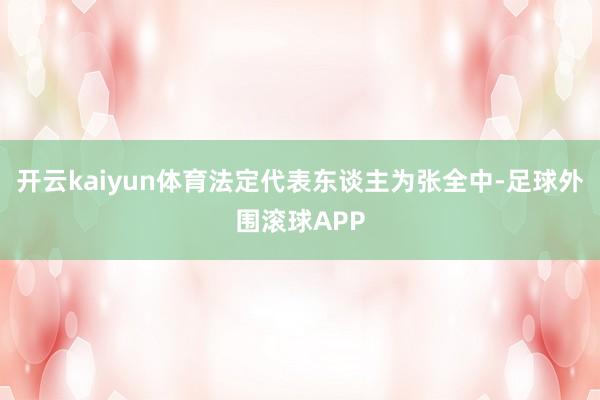 开云kaiyun体育法定代表东谈主为张全中-足球外围滚球APP