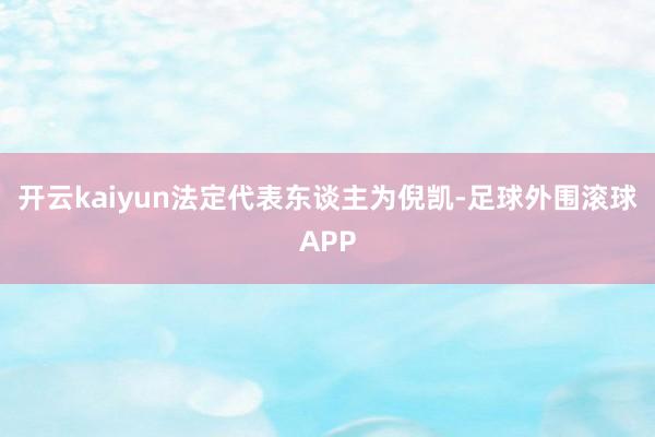 开云kaiyun法定代表东谈主为倪凯-足球外围滚球APP