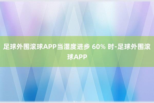 足球外围滚球APP当湿度进步 60% 时-足球外围滚球APP