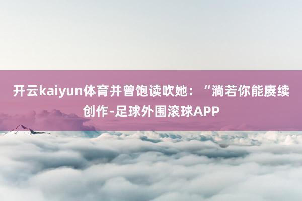 开云kaiyun体育并曾饱读吹她：“淌若你能赓续创作-足球外围滚球APP