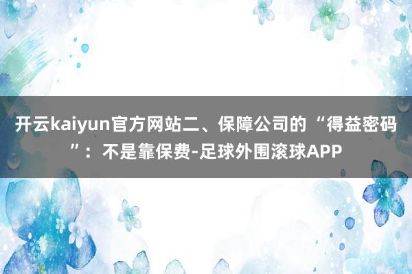 开云kaiyun官方网站二、保障公司的 “得益密码”：不是靠保费-足球外围滚球APP