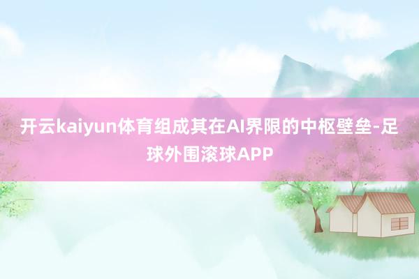 开云kaiyun体育组成其在AI界限的中枢壁垒-足球外围滚球APP