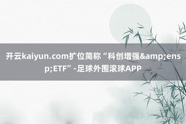 开云kaiyun.com扩位简称“科创增强&ensp;ETF”-足球外围滚球APP