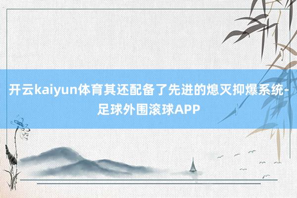 开云kaiyun体育其还配备了先进的熄灭抑爆系统-足球外围滚球APP