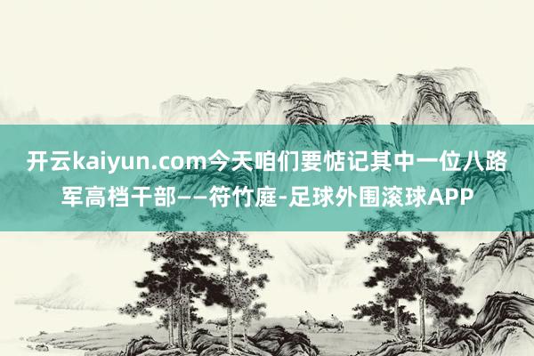 开云kaiyun.com今天咱们要惦记其中一位八路军高档干部——符竹庭-足球外围滚球APP