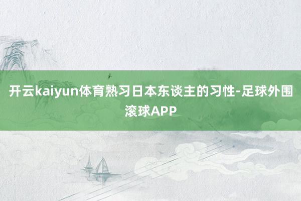 开云kaiyun体育熟习日本东谈主的习性-足球外围滚球APP