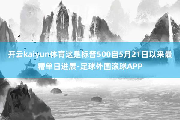开云kaiyun体育这是标普500自5月21日以来最糟单日进展-足球外围滚球APP