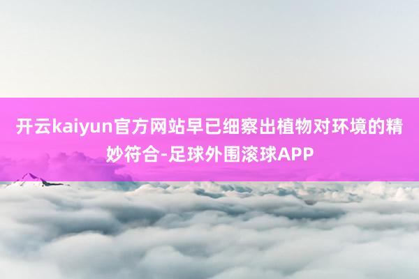 开云kaiyun官方网站早已细察出植物对环境的精妙符合-足球外围滚球APP