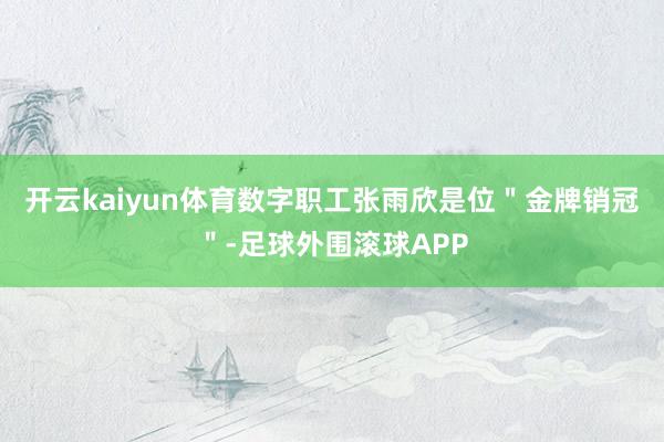 开云kaiyun体育数字职工张雨欣是位＂金牌销冠＂-足球外围滚球APP