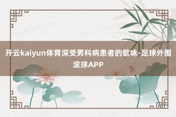 开云kaiyun体育深受男科病患者的歌咏-足球外围滚球APP
