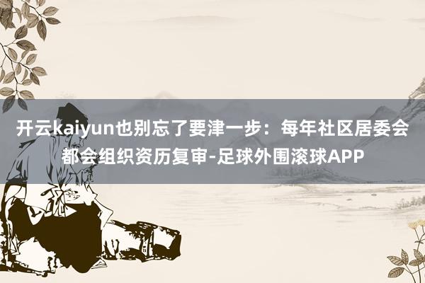 开云kaiyun也别忘了要津一步：每年社区居委会都会组织资历复审-足球外围滚球APP