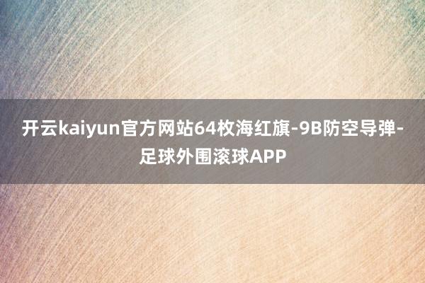 开云kaiyun官方网站64枚海红旗-9B防空导弹-足球外围滚球APP