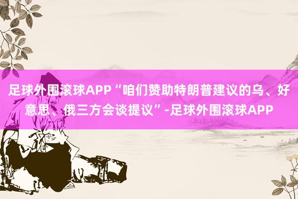 足球外围滚球APP“咱们赞助特朗普建议的乌、好意思、俄三方会谈提议”-足球外围滚球APP