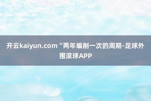 开云kaiyun.com　　“两年编削一次的周期-足球外围滚球APP