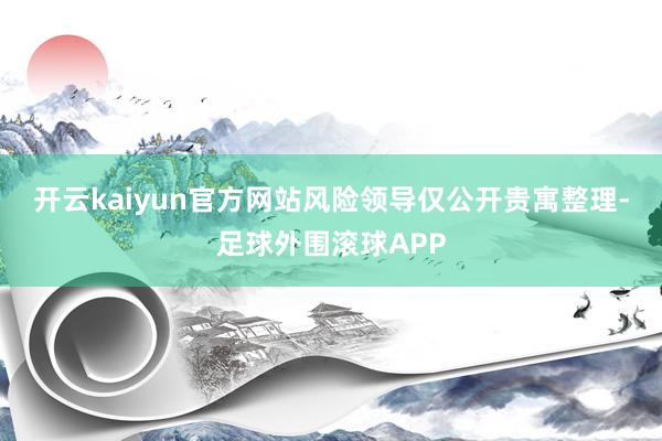 开云kaiyun官方网站　　风险领导　　仅公开贵寓整理-足球外围滚球APP