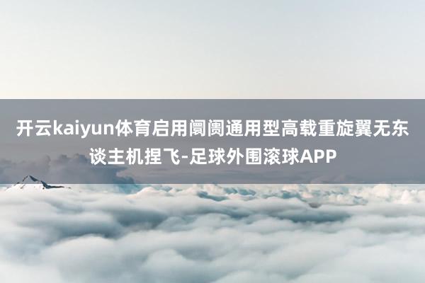 开云kaiyun体育启用阛阓通用型高载重旋翼无东谈主机捏飞-足球外围滚球APP