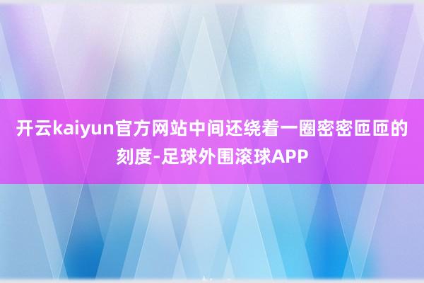 开云kaiyun官方网站中间还绕着一圈密密匝匝的刻度-足球外围滚球APP